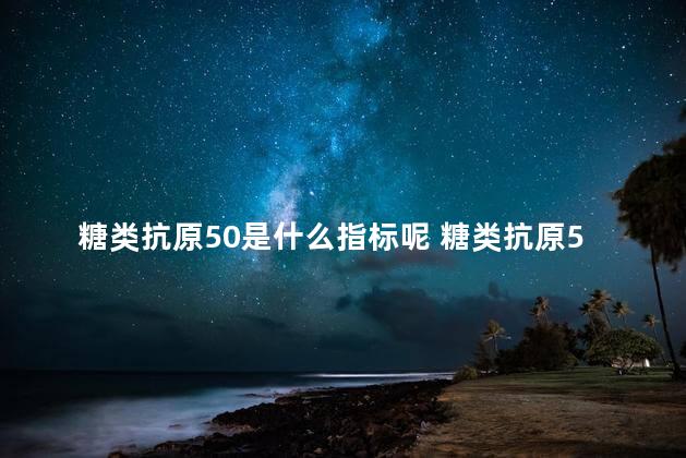 糖类抗原50是什么指标呢 糖类抗原50什么意思